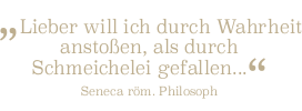 Lieber will ich durch Wahrheit anstoßen als durch Schmeichelei gefallen...